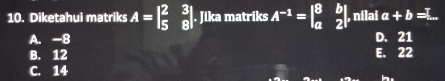 Diketahui matriks A=beginvmatrix 2&3 5&8endvmatrix. Jika matriks A^(-1)=beginvmatrix 8&b a&2endvmatrix. , nilai a+b=...
A. -8 D. 21
B. 12 E. 22
C. 14