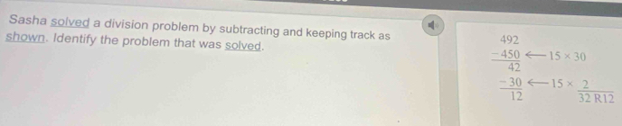 Sasha solved a division problem by subtracting and keeping track as 
shown. Identify the problem that was solved.
beginarrayr 492 -450 hline 42 -30 hline 12endarray 15* 30
15*  2/32R12 