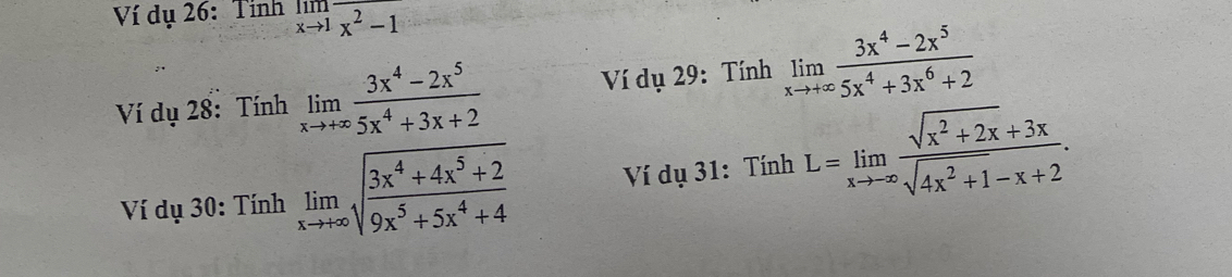 Ví dụ 26: Tình limlimits _xto 1overline x^2-1
Ví dụ 28: Tính limlimits _xto +∈fty  (3x^4-2x^5)/5x^4+3x+2  Ví dụ 29: Tính limlimits _xto +∈fty  (3x^4-2x^5)/5x^4+3x^6+2 
Ví dụ 30: Tính limlimits _xto +∈fty sqrt(frac 3x^4+4x^5+2)9x^5+5x^4+4 Ví dụ 31: Tính L=limlimits _xto -∈fty  (sqrt(x^2+2x)+3x)/sqrt(4x^2+1)-x+2 .