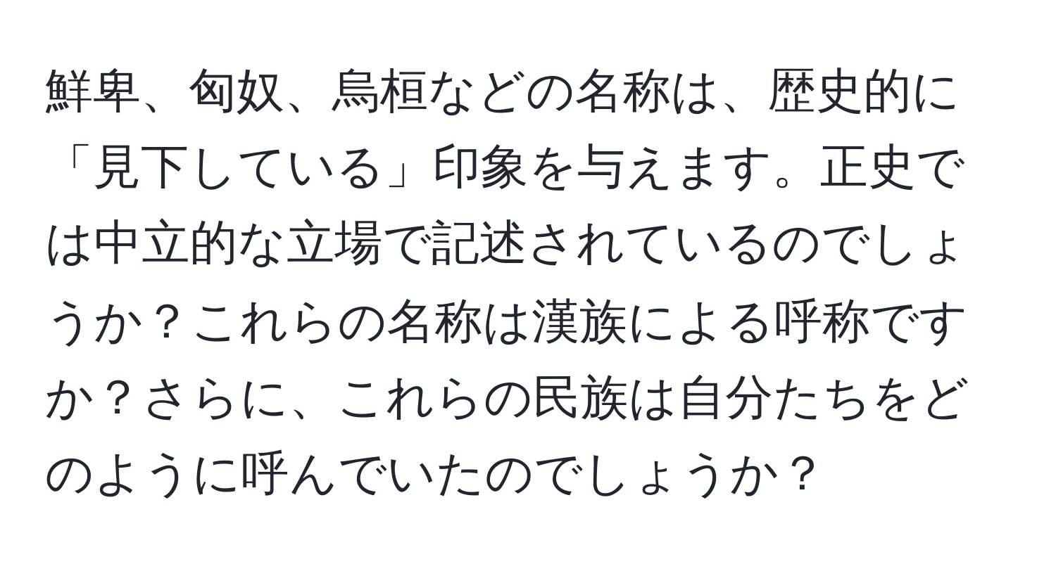 鮮卑、匈奴、烏桓などの名称は、歴史的に「見下している」印象を与えます。正史では中立的な立場で記述されているのでしょうか？これらの名称は漢族による呼称ですか？さらに、これらの民族は自分たちをどのように呼んでいたのでしょうか？