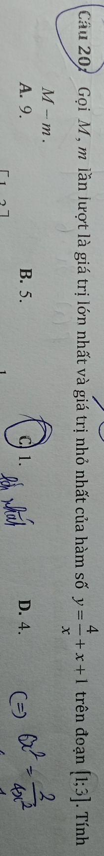 Cầu 20: Gọi M, m lần lượt là giá trị lớn nhất và giá trị nhỏ nhất của hàm số y= 4/x +x+1 trên đoạn [1;3]. Tính
M-m.
A. 9. B. 5. C 1. D. 4.