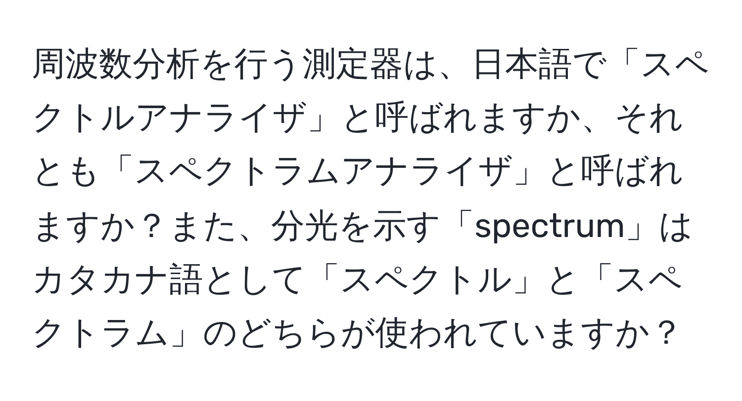 周波数分析を行う測定器は、日本語で「スペクトルアナライザ」と呼ばれますか、それとも「スペクトラムアナライザ」と呼ばれますか？また、分光を示す「spectrum」はカタカナ語として「スペクトル」と「スペクトラム」のどちらが使われていますか？