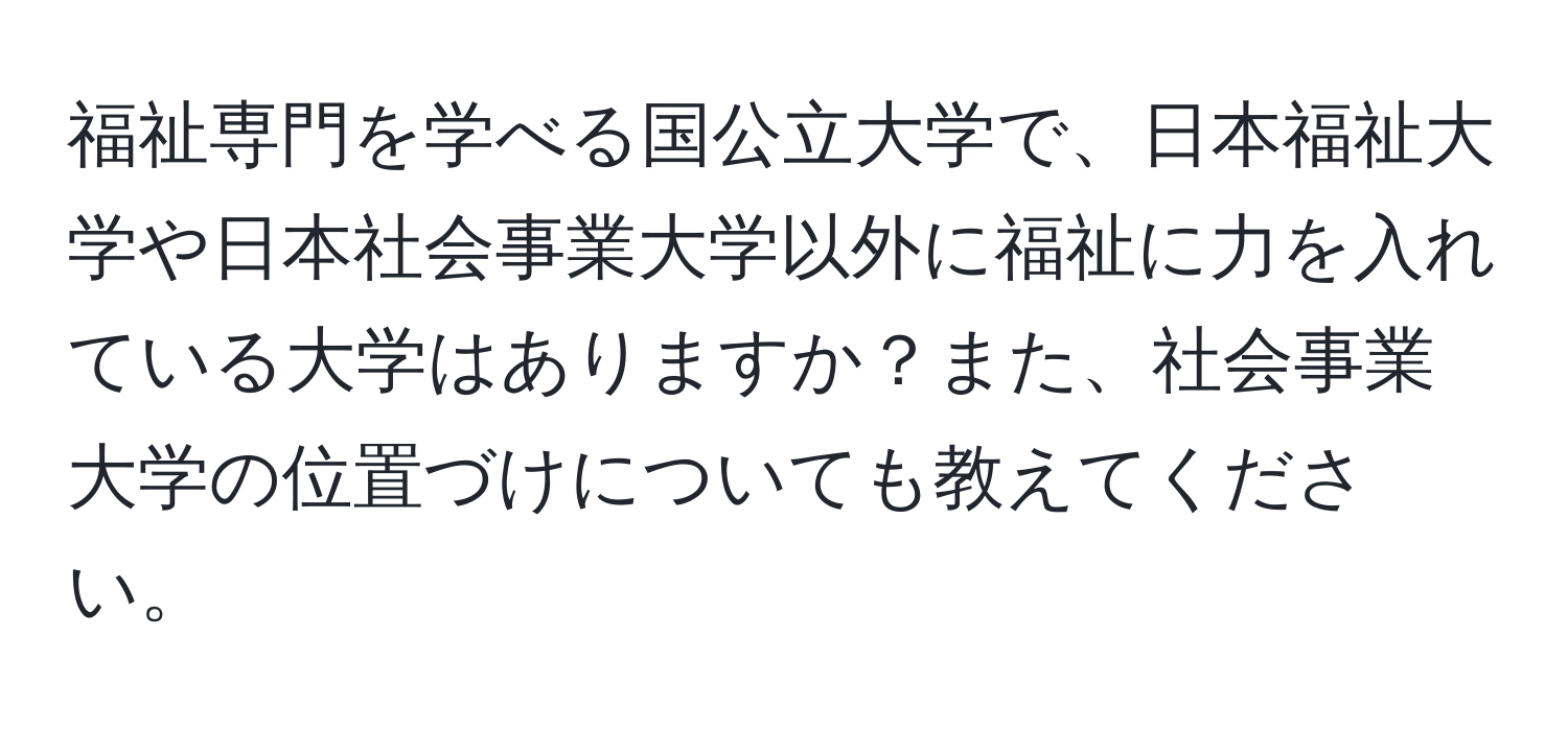 福祉専門を学べる国公立大学で、日本福祉大学や日本社会事業大学以外に福祉に力を入れている大学はありますか？また、社会事業大学の位置づけについても教えてください。