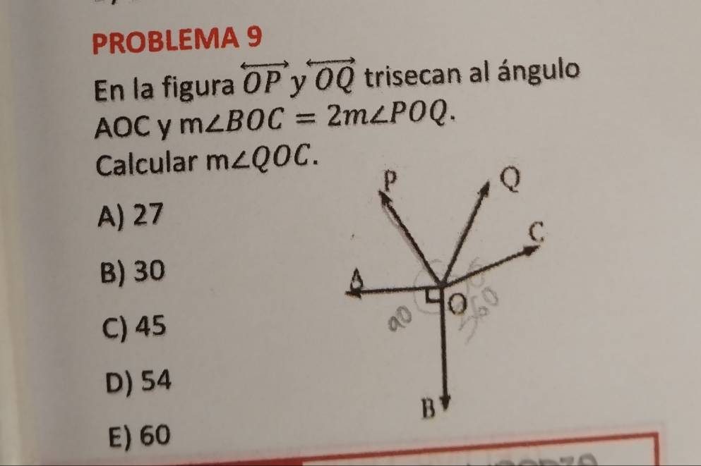 PROBLEMA 9
En la figura overleftrightarrow OP overleftrightarrow OQ trisecan al ángulo
AOC y m∠ BOC=2m∠ POQ. 
Calcular m∠ QOC.
A) 27
B) 30
C) 45
D) 54
E) 60