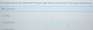 The seller delivers the deed and the buyer pays the purchase price in the step referred to as
* commitment
closing.
warehousing.
underveriting
