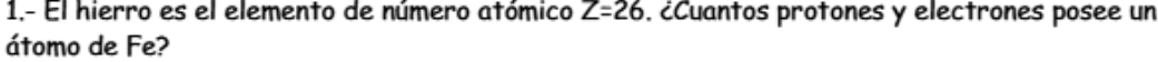 1.- El hierro es el elemento de número atómico Z=26. ¿Cuantos protones y electrones posee un 
átomo de Fe?