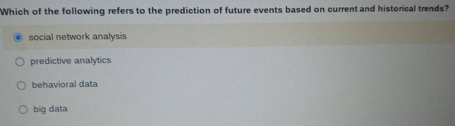 Which of the following refers to the prediction of future events based on current and historical trends?
social network analysis
predictive analytics
behavioral data
big data