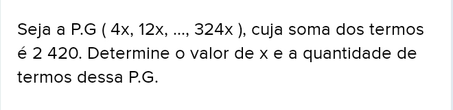 Seja a P.G(4x,12x,...,324x) , cuja soma dos termos 
é 2 420. Determine o valor de x e a quantidade de 
termos dessa P.G.