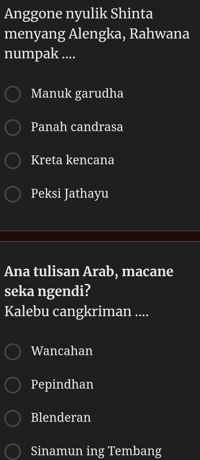 Anggone nyulik Shinta
menyang Alengka, Rahwana
numpak ....
Manuk garudha
Panah candrasa
Kreta kencana
Peksi Jathayu
Ana tulisan Arab, macane
seka ngendi?
Kalebu cangkriman ....
Wancahan
Pepindhan
Blenderan
Sinamun ing Tembang