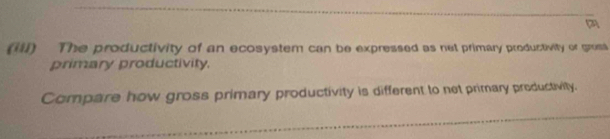 (ill) The productivity of an ecosystem can be expressed as net primary productivity or gross 
primary productivity. 
Compare how gross primary productivity is different to net primary productivity.