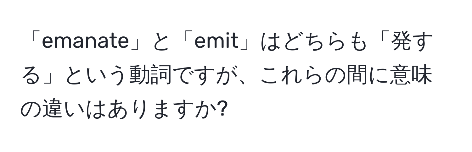 「emanate」と「emit」はどちらも「発する」という動詞ですが、これらの間に意味の違いはありますか?