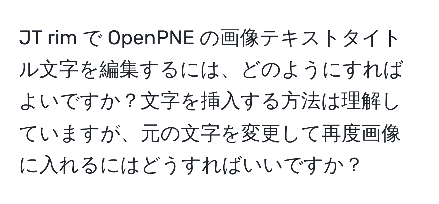 JT rim で OpenPNE の画像テキストタイトル文字を編集するには、どのようにすればよいですか？文字を挿入する方法は理解していますが、元の文字を変更して再度画像に入れるにはどうすればいいですか？