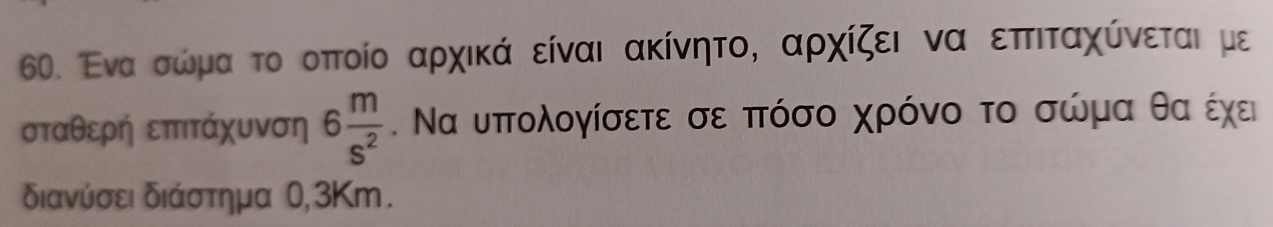 Εναα σώμαατο οπτοίο αρχικά είναι ακίνητο, αρχίζει να επτιταχύνεται με 
σταθερή επτιτάχυνση 6 m/s^2 . Να υπτολογίσετε σε πτόσο χρόνο το σώμα θαοέχει 
διανύσειδιάστημα 0,3Κm.