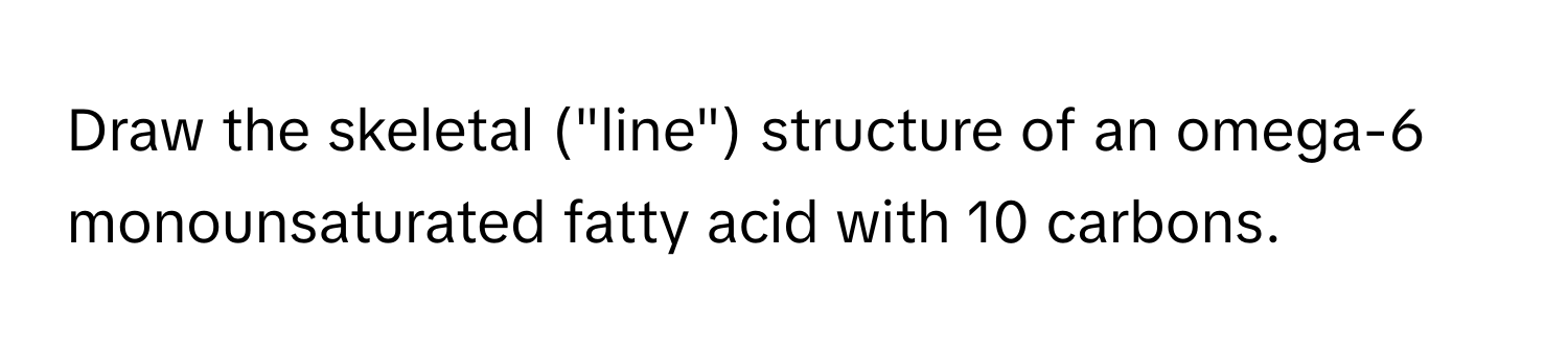 Draw the skeletal ("line") structure of an omega-6 monounsaturated fatty acid with 10 carbons.