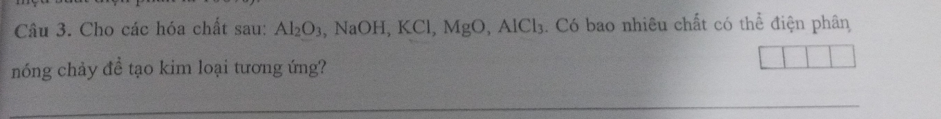 Cho các hóa chất sau: Al_2O_3 , NaOH, KCl, MgO, AlCl₃. Có bao nhiêu chất có thể điện phân 
nóng chảy đề tạo kim loại tương ứng?