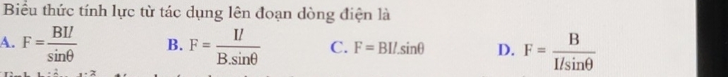 Biểu thức tính lực từ tác dụng lên đoạn dòng điện là
A. F= BIl/sin θ   F= II/B.sin θ   C. F=BIl.sin θ D. F= B/I/sin θ  
B.