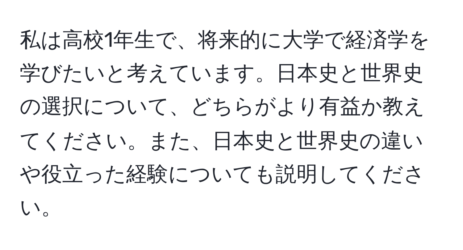 私は高校1年生で、将来的に大学で経済学を学びたいと考えています。日本史と世界史の選択について、どちらがより有益か教えてください。また、日本史と世界史の違いや役立った経験についても説明してください。