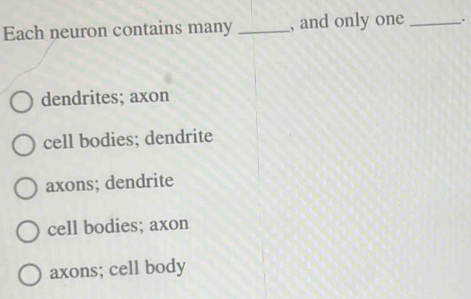 Each neuron contains many _, and only one _.
dendrites; axon
cell bodies; dendrite
axons; dendrite
cell bodies; axon
axons; cell body