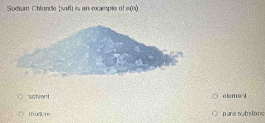 Sodium Chlonde (sall) is an example of a(n)
solvent element
mixture pure substanc