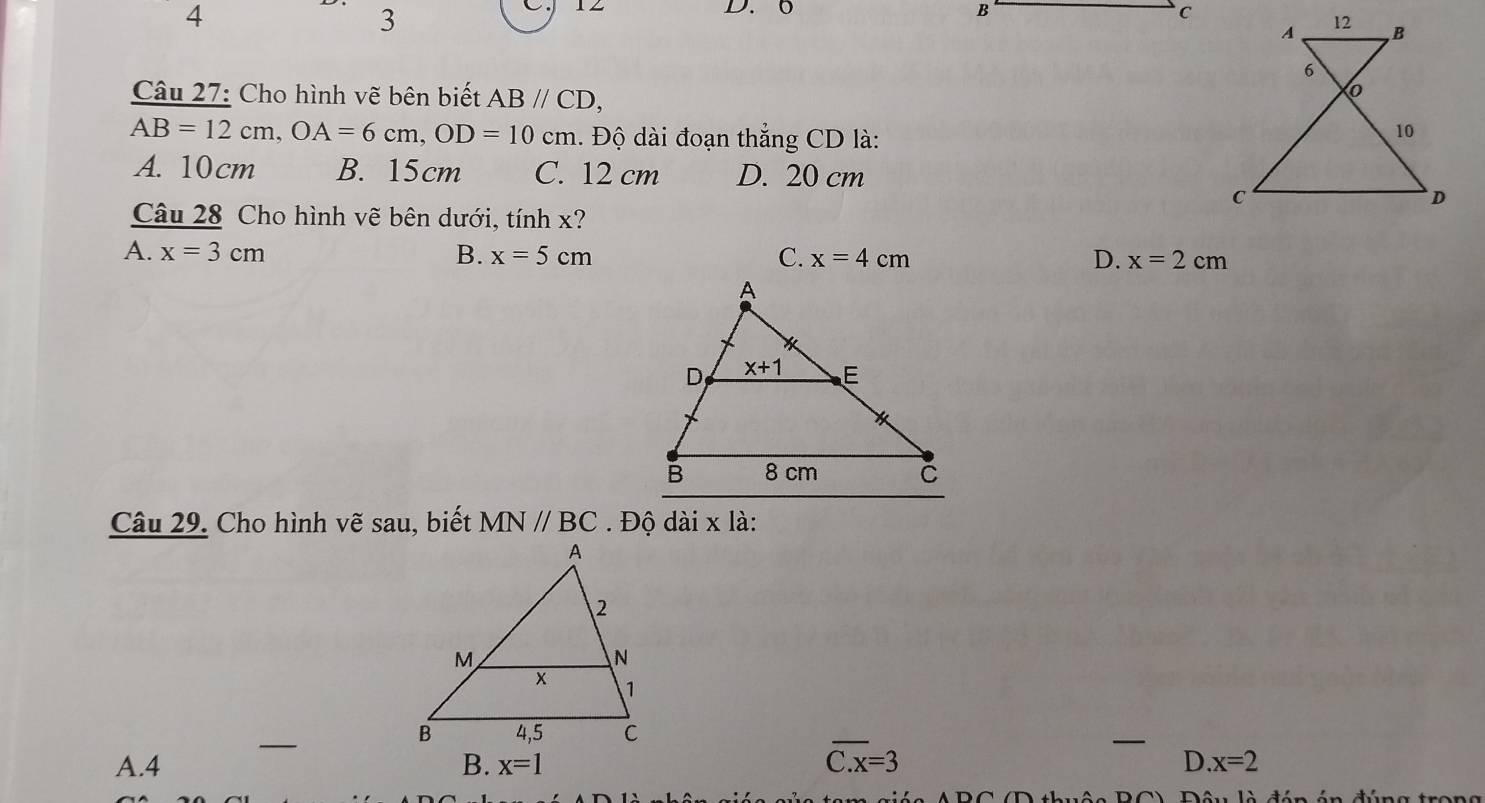 4
3
D.0 B c
Câu 27: Cho hình vẽ bên biết ABparallel CD,
AB=12cm,OA=6cm,OD=10cm. Độ dài đoạn thắng CD là:
A. 10cm B. 15cm C. 12 cm D. 20 cm
Câu 28 Cho hình vẽ bên dưới, tính x?
A. x=3cm B. x=5cm C. x=4cm D. x=2cm
Câu 29. Cho hình vẽ sau, biết MN//BC. Độ dài x là:
_
overline C.x=3
_
A.4 B. x=1 D x=2