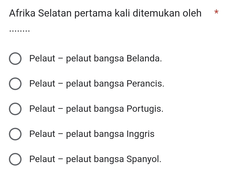 Afrika Selatan pertama kali ditemukan oleh *
_
Pelaut - pelaut bangsa Belanda.
Pelaut - pelaut bangsa Perancis.
Pelaut - pelaut bangsa Portugis.
Pelaut - pelaut bangsa Inggris
Pelaut - pelaut bangsa Spanyol.