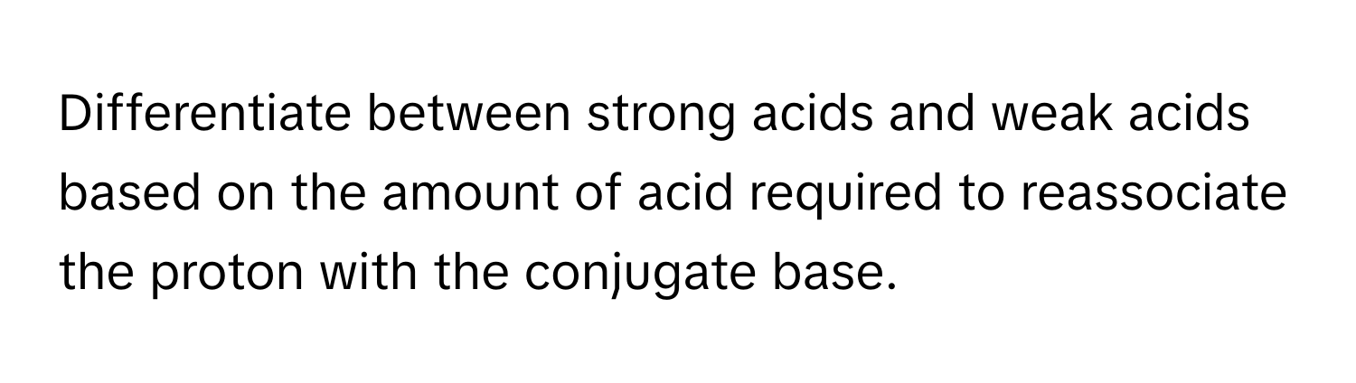 Differentiate between strong acids and weak acids based on the amount of acid required to reassociate the proton with the conjugate base.