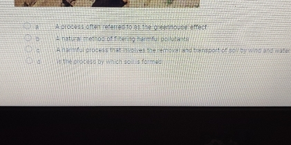 a A process often referred to as the greenhouse effect
5A natural method of filtering harmful poilutants
c A harmful process that involves the removal and transport of soil by wind and water
c is the process by which soll is formed