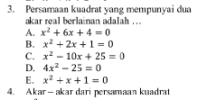 Persamaan kuadrat yang mempunyai dua
akar real berlainan adalah ...
A. x^2+6x+4=0
B. x^2+2x+1=0
C. x^2-10x+25=0
D. 4x^2-25=0
E. x^2+x+1=0
4. Akar — akar dari persamaan kuadrat