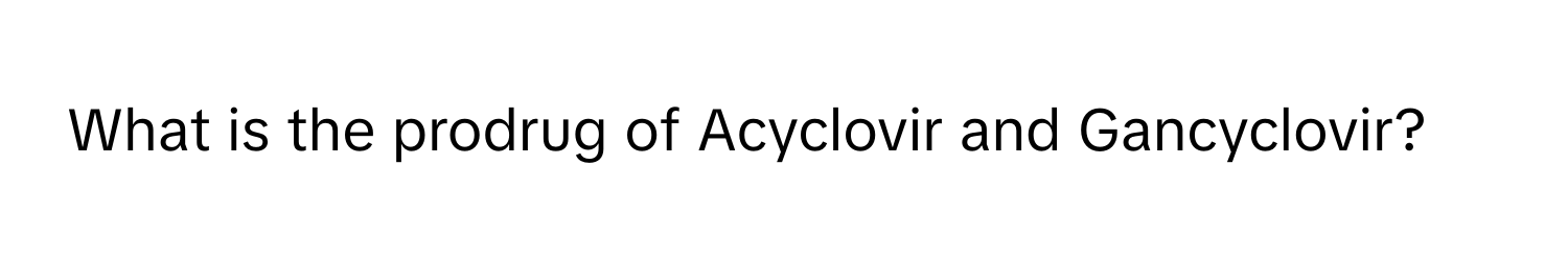 What is the prodrug of Acyclovir and Gancyclovir?