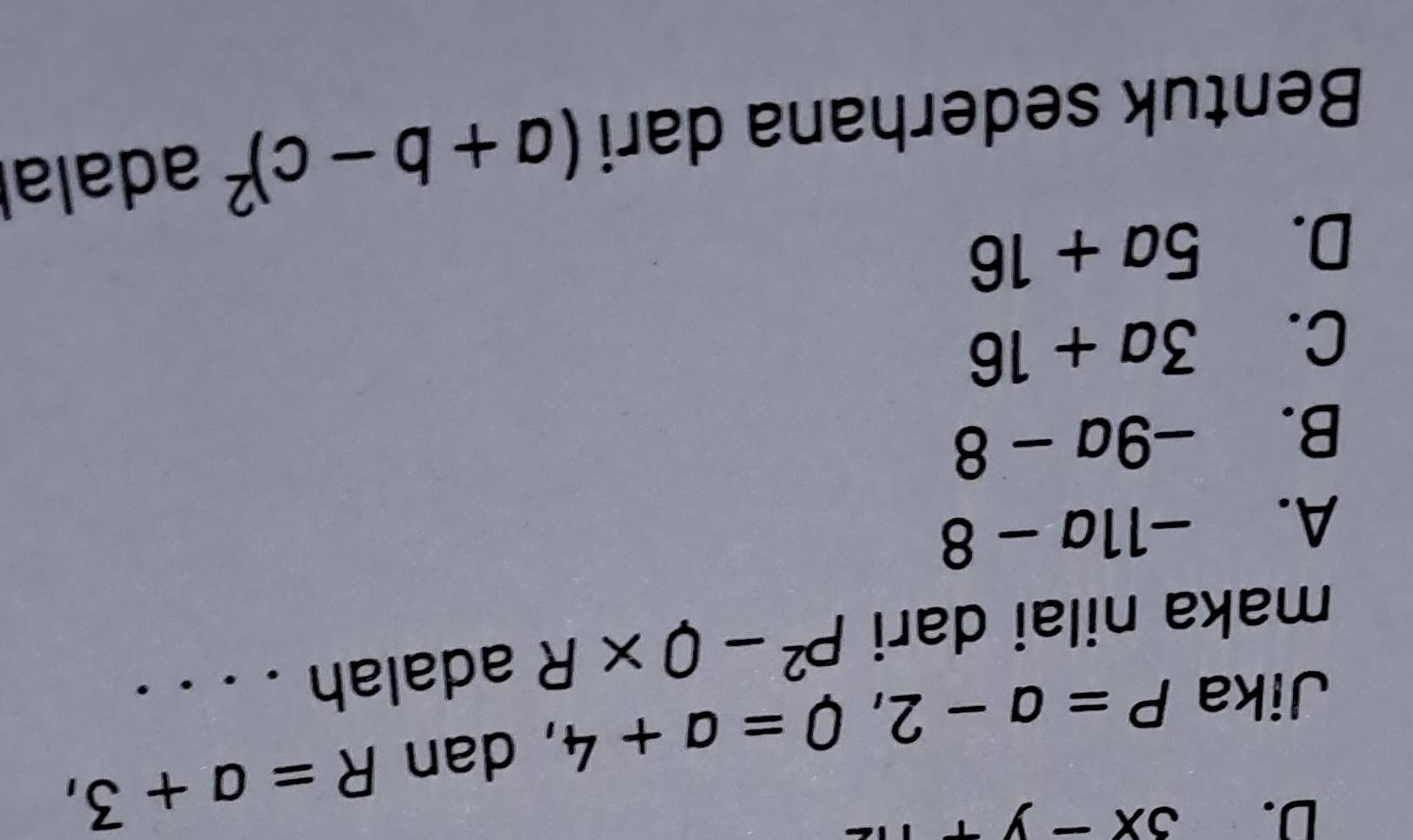 3x-y+
Jika P=a-2, Q=a+4 , dan R=a+3, 
maka nilai dari P^2-Q* R adalah . . . .
A. -11a-8
B. -9a-8
C. 3a+16
D. 5a+16
Bentuk sederhana dari (a+b-c)^2 adalal