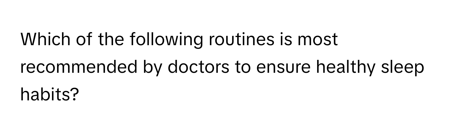 Which of the following routines is most recommended by doctors to ensure healthy sleep habits?