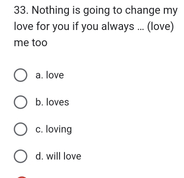 Nothing is going to change my
love for you if you always ... (love)
me too
a. love
b. loves
c. loving
d. will love