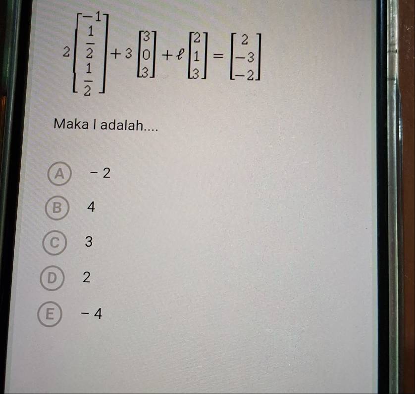 2beginbmatrix -1  1/2   1/2 endbmatrix +3beginbmatrix 1 0 1endbmatrix +ell endbmatrix +ell beginbmatrix 1 -2endbmatrix =beginbmatrix 2 -3 -2endbmatrix
Maka I adalah....
A) -2
B ) 4
C 3
D 2
E) -4