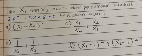 Jika X_1 dan X_2 akar-akar persamaan kuadrat
2x^2-5x+6=0 tentukan nial :
a (x_1-x_2)^2 c) frac x_1x_2+frac x_2x_1
6) frac 1x_1+frac 1x_2
d (x_1-1)^2+(x_2-1)^2