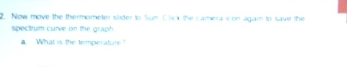 Now move the thermometer silider to Sun Click the camera icon agiain to save the 
spectrum curve on the graph. 
a What is the temperature
