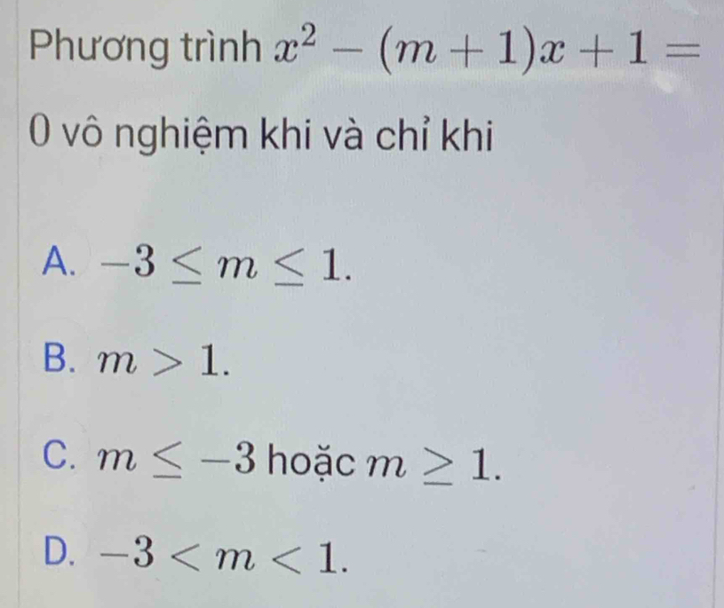 Phương trình x^2-(m+1)x+1=
0 vô nghiệm khi và chỉ khi
A. -3≤ m≤ 1.
B. m>1.
C. m≤ -3 hoặc m≥ 1.
D. -3 .