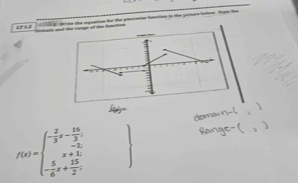 Wiste the equattion for the plscowise funation in the picure below. Stane the 
1T12 domatis and the ramge of the functom
f(x)=beginarrayl - 2/3 x- 16/3 , - 1/6 ,, - 5/6 x+ 15/2 .endarray.