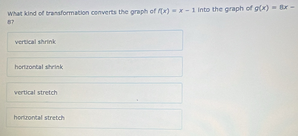 What kind of transformation converts the graph of f(x)=x-1 Into the graph of g(x)=8x-
87
vertical shrink
horizontal shrink
vertical stretch
horizontal stretch