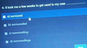 4- It took me a few weeks to get used to my new
_
a) surround
b) surrounded
c) surrounding
d) surroundings