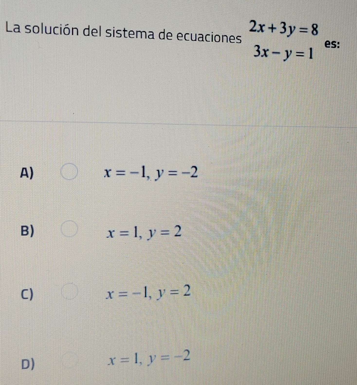 La solución del sistema de ecuaciones
2x+3y=8
3x-y=1
es:
A)
x=-1, y=-2
B)
x=1, y=2
C)
x=-1, y=2
D)
x=1, y=-2