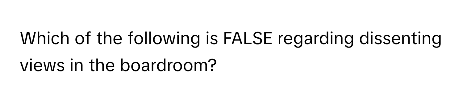 Which of the following is FALSE regarding dissenting views in the boardroom?