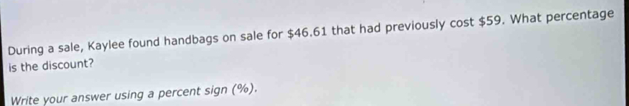 During a sale, Kaylee found handbags on sale for $46.61 that had previously cost $59. What percentage 
is the discount? 
Write your answer using a percent sign (%).