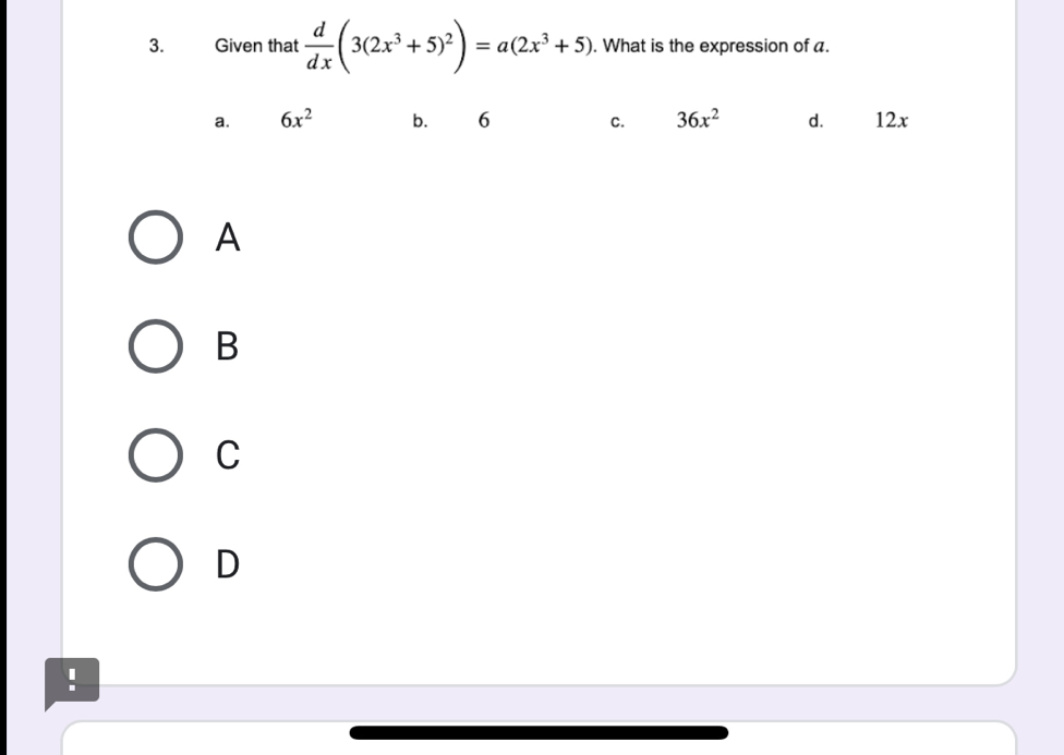 Given that  d/dx (3(2x^3+5)^2)=a(2x^3+5). What is the expression of a.
a. 6x^2 b. 6 C. 36x^2 d. 12x
A
B
C
D
!