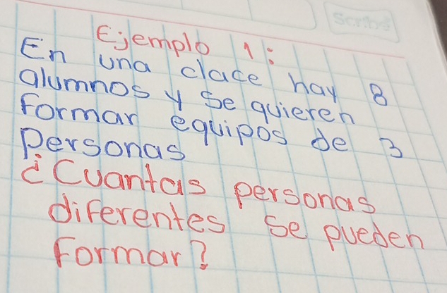 Ejemplo 1: 
En una clace hay B 
alumnos y Se quieren 
formar equipos de 3
personas 
Cuantas personas 
diferentes se pueden 
Formar?