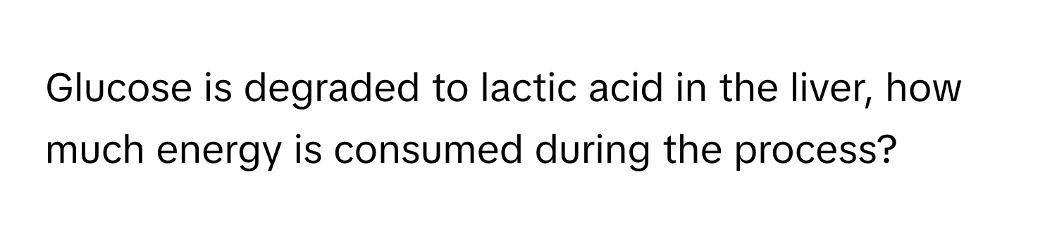 Glucose is degraded to lactic acid in the liver, how much energy is consumed during the process?