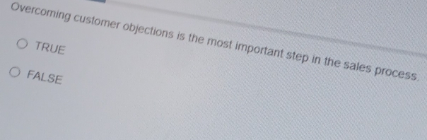 Overcoming customer objections is the most important step in the sales process
TRUE
FALSE