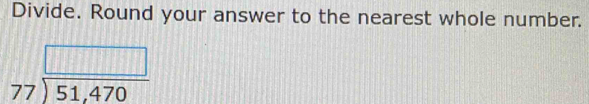 Divide. Round your answer to the nearest whole number.
beginarrayr □  77encloselongdiv 51,470endarray