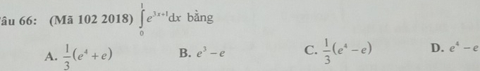 lâu 66: (Mã 102 2018) ∈tlimits _0^(1e^3x+1)dx bàng
A.  1/3 (e^4+e) B. e^3-e C.  1/3 (e^4-e) D. e^4-e