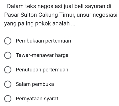 Dalam teks negosiasi jual beli sayuran di
Pasar Sulton Cakung Timur, unsur negosiasi
yang paling pokok adalah ...
Pembukaan pertemuan
Tawar-menawar harga
Penutupan pertemuan
Salam pembuka
Pernyataan syarat