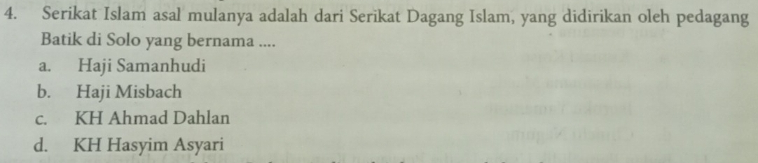 Serikat Islam asal mulanya adalah dari Serikat Dagang Islam, yang didirikan oleh pedagang
Batik di Solo yang bernama ....
a. Haji Samanhudi
b. Haji Misbach
c. KH Ahmad Dahlan
d. KH Hasyim Asyari